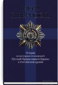 Вера и верность. Очерки из истории отношений Русской Православной Церкви и Российской армии